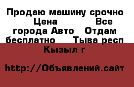 Продаю машину срочно!!! › Цена ­ 5 000 - Все города Авто » Отдам бесплатно   . Тыва респ.,Кызыл г.